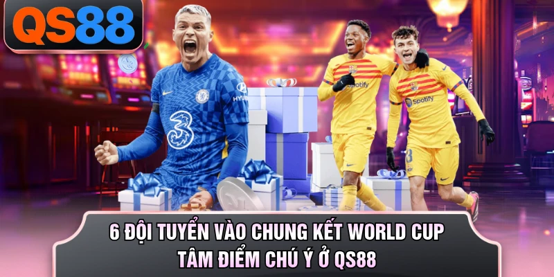 6 Đội Tuyển Vào Chung Kết World Cup - Tâm Điểm Chú Ý Ở QS88