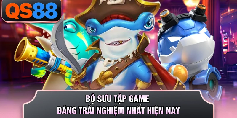 Bộ sưu tập game đáng trải nghiệm nhất hiện nay