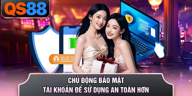 Chủ động bảo mật tài khoản để sử dụng an toàn hơn