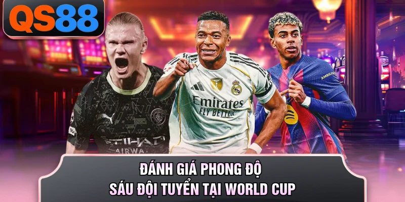 Đánh giá phong độ sáu đội tuyển tại World Cup