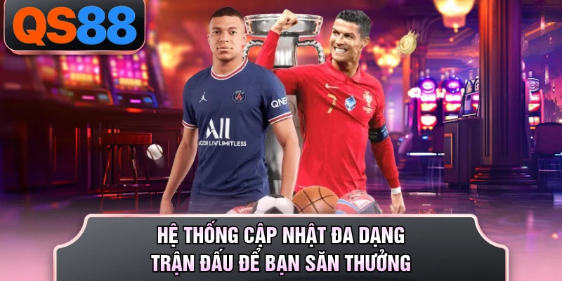 Hệ thống cập nhật đa dạng trận đấu để bạn săn thưởng 