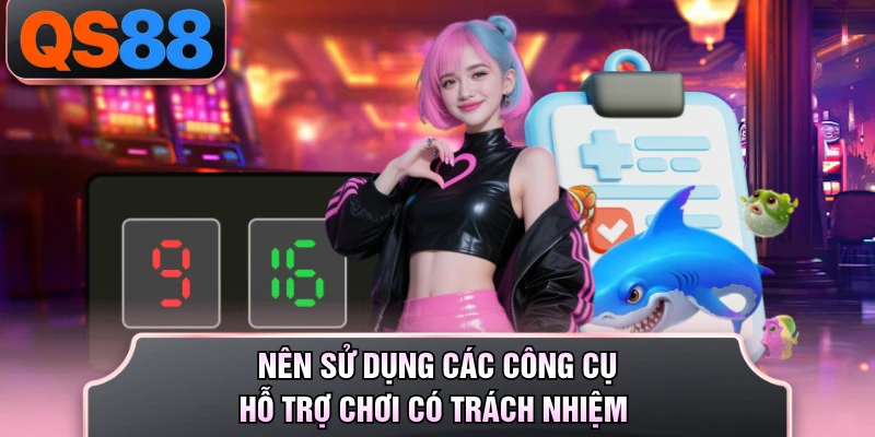 Nên sử dụng các công cụ hỗ trợ chơi có trách nhiệm