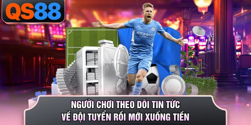 Người chơi theo dõi tin tức về đội tuyển rồi mới xuống tiền